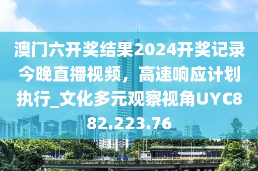 澳门六开奖结果2024开奖记录今晚直播视频，高速响应计划执行_文化多元观察视角UYC882.223.76