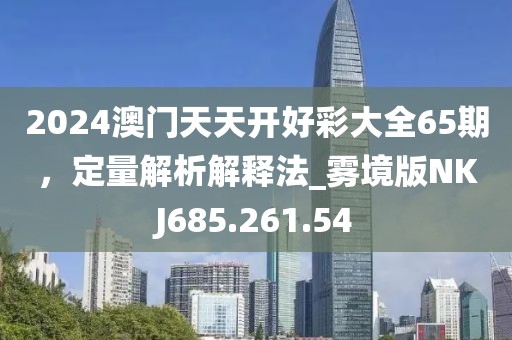 2024澳门天天开好彩大全65期，定量解析解释法_雾境版NKJ685.261.54