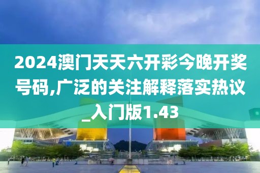 2024澳门天天六开彩今晚开奖号码,广泛的关注解释落实热议_入门版1.43