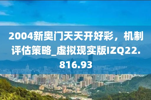 2004新奥门天天开好彩，机制评估策略_虚拟现实版IZQ22.816.93