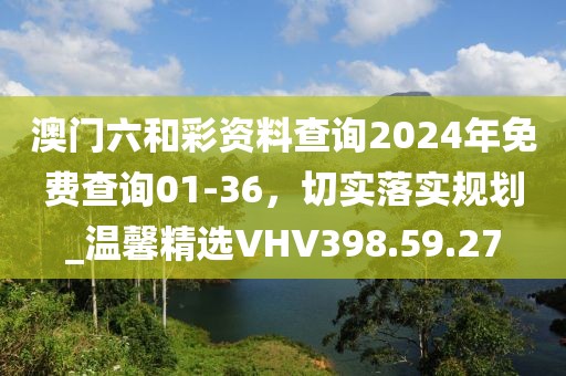 澳门六和彩资料查询2024年免费查询01-36，切实落实规划_温馨精选VHV398.59.27