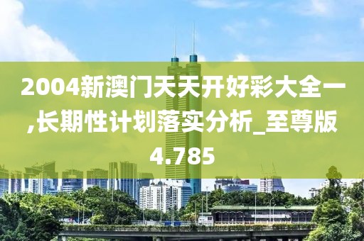 2004新澳门天天开好彩大全一,长期性计划落实分析_至尊版4.785