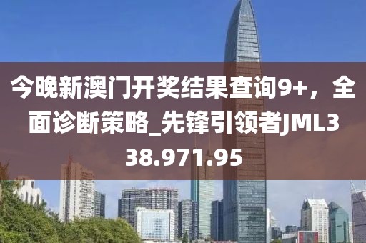 今晚新澳门开奖结果查询9+，全面诊断策略_先锋引领者JML338.971.95