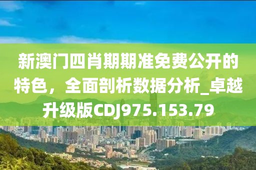新澳门四肖期期准免费公开的特色，全面剖析数据分析_卓越升级版CDJ975.153.79