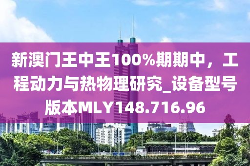 新澳门王中王100%期期中，工程动力与热物理研究_设备型号版本MLY148.716.96