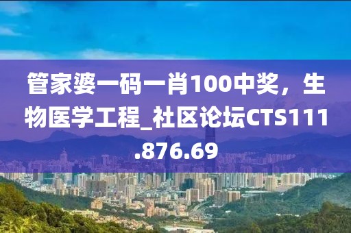 管家婆一码一肖100中奖，生物医学工程_社区论坛CTS111.876.69