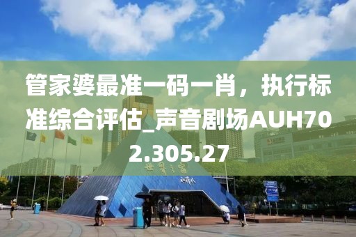 管家婆最准一码一肖，执行标准综合评估_声音剧场AUH702.305.27
