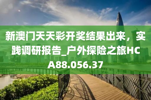 新澳门天天彩开奖结果出来，实践调研报告_户外探险之旅HCA88.056.37