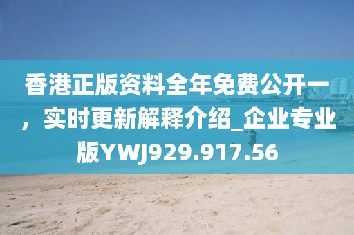 香港正版资料全年免费公开一，实时更新解释介绍_企业专业版YWJ929.917.56