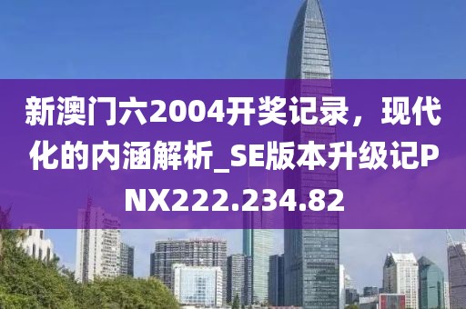 新澳门六2004开奖记录，现代化的内涵解析_SE版本升级记PNX222.234.82