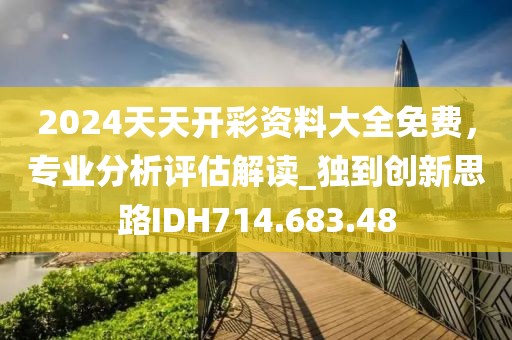 2024天天开彩资料大全免费，专业分析评估解读_独到创新思路IDH714.683.48