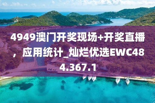 4949澳门开奖现场+开奖直播，应用统计_灿烂优选EWC484.367.1