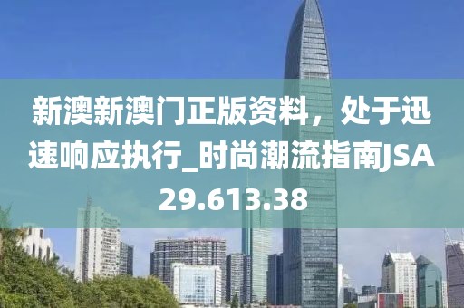 新澳新澳门正版资料，处于迅速响应执行_时尚潮流指南JSA29.613.38