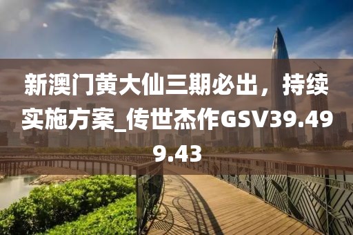新澳门黄大仙三期必出，持续实施方案_传世杰作GSV39.499.43