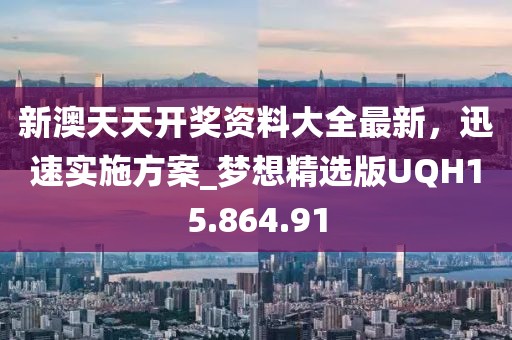 新澳天天开奖资料大全最新，迅速实施方案_梦想精选版UQH15.864.91