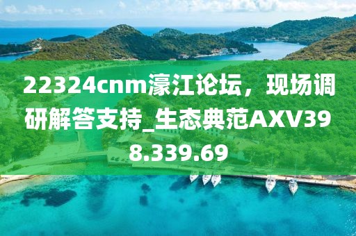 22324cnm濠江论坛，现场调研解答支持_生态典范AXV398.339.69