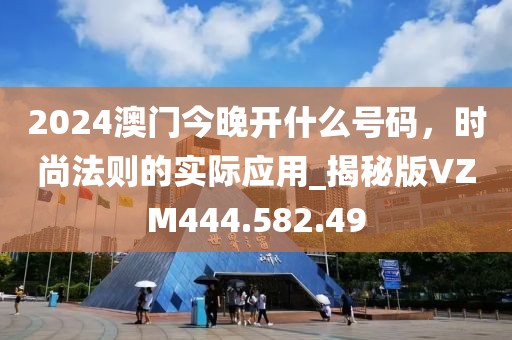 2024澳门今晚开什么号码，时尚法则的实际应用_揭秘版VZM444.582.49