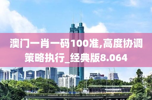 澳门一肖一码100准,高度协调策略执行_经典版8.064