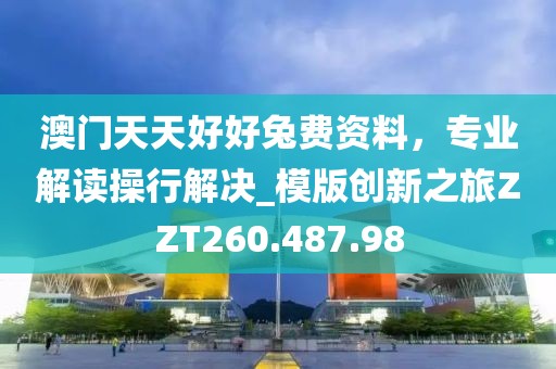 澳门天天好好兔费资料，专业解读操行解决_模版创新之旅ZZT260.487.98