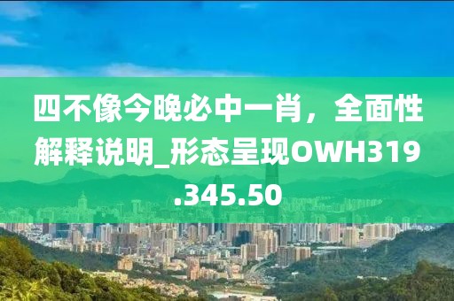四不像今晚必中一肖，全面性解释说明_形态呈现OWH319.345.50