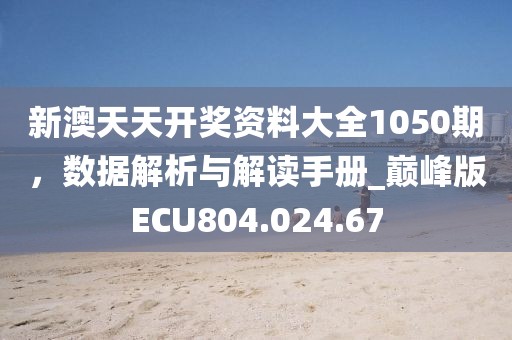 新澳天天开奖资料大全1050期，数据解析与解读手册_巅峰版ECU804.024.67