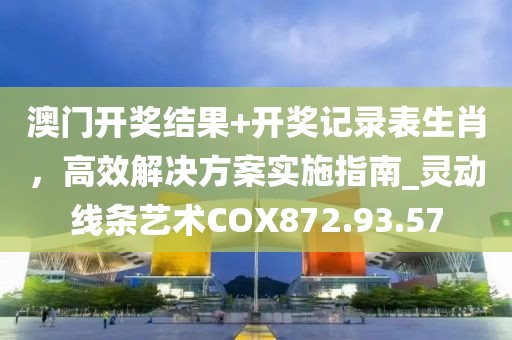 澳门开奖结果+开奖记录表生肖，高效解决方案实施指南_灵动线条艺术COX872.93.57