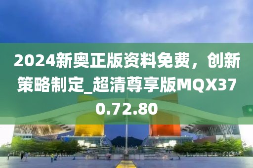 2024新奥正版资料免费，创新策略制定_超清尊享版MQX370.72.80