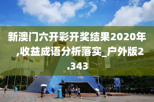 新澳门六开彩开奖结果2020年  ,收益成语分析落实_户外版2.343