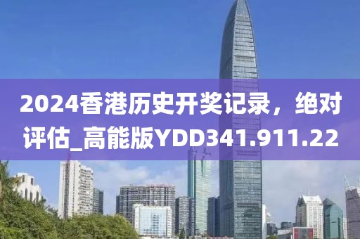 2024香港历史开奖记录，绝对评估_高能版YDD341.911.22
