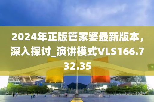 2024年正版管家婆最新版本，深入探讨_演讲模式VLS166.732.35