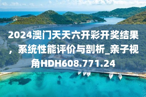 2024澳门天天六开彩开奖结果，系统性能评价与剖析_亲子视角HDH608.771.24