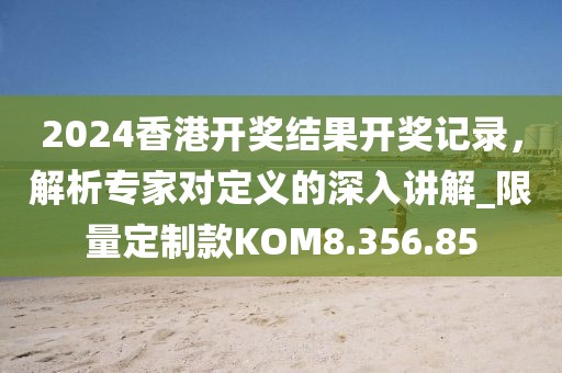 2024香港开奖结果开奖记录，解析专家对定义的深入讲解_限量定制款KOM8.356.85