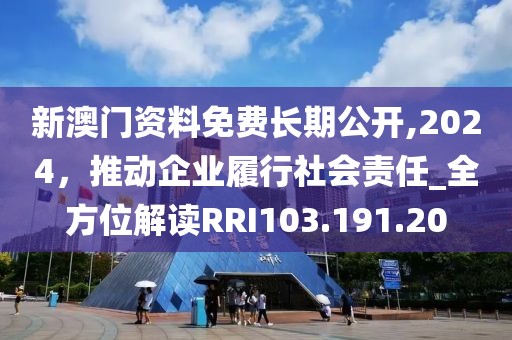 新澳门资料免费长期公开,2024，推动企业履行社会责任_全方位解读RRI103.191.20