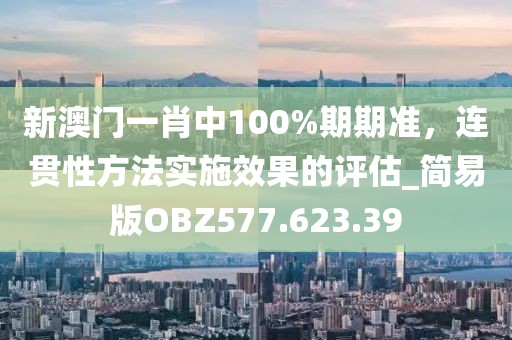 新澳门一肖中100%期期准，连贯性方法实施效果的评估_简易版OBZ577.623.39