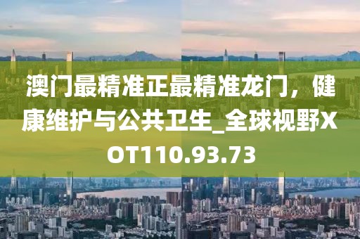 澳门最精准正最精准龙门，健康维护与公共卫生_全球视野XOT110.93.73