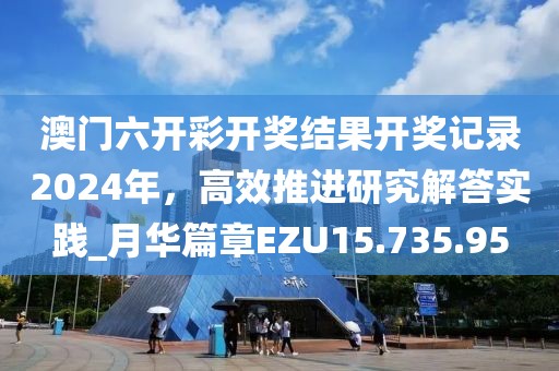 澳门六开彩开奖结果开奖记录2024年，高效推进研究解答实践_月华篇章EZU15.735.95