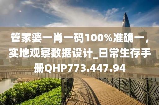 管家婆一肖一码100%准确一，实地观察数据设计_日常生存手册QHP773.447.94