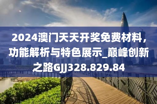 2024澳门天天开奖免费材料，功能解析与特色展示_巅峰创新之路GJJ328.829.84