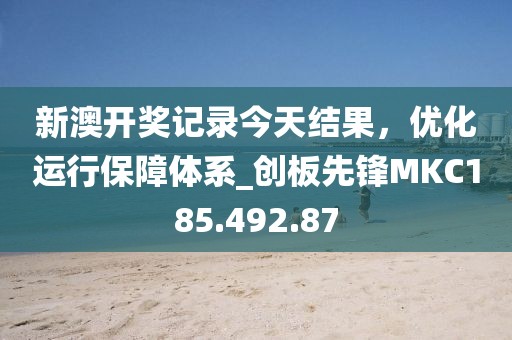 新澳开奖记录今天结果，优化运行保障体系_创板先锋MKC185.492.87