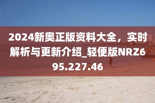 2024新奥正版资料大全，实时解析与更新介绍_轻便版NRZ695.227.46