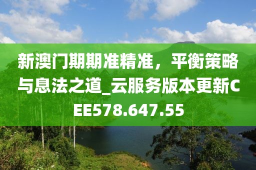 新澳门期期准精准，平衡策略与息法之道_云服务版本更新CEE578.647.55