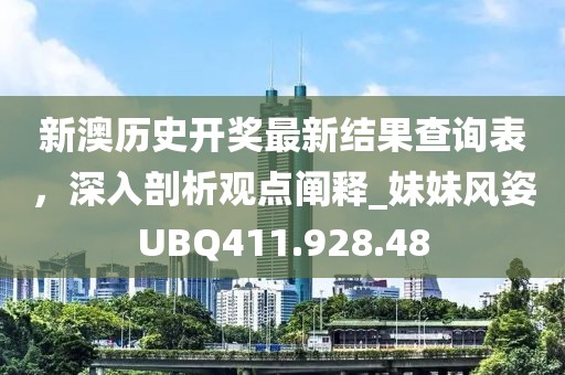 新澳历史开奖最新结果查询表，深入剖析观点阐释_妹妹风姿UBQ411.928.48