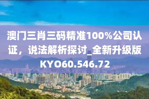 澳门三肖三码精准100%公司认证，说法解析探讨_全新升级版KYO60.546.72
