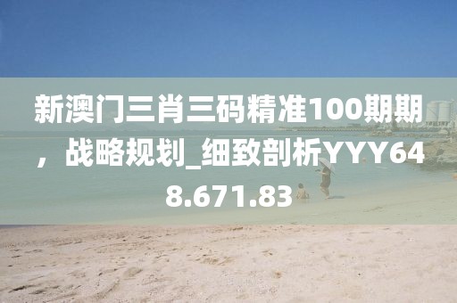 新澳门三肖三码精准100期期，战略规划_细致剖析YYY648.671.83