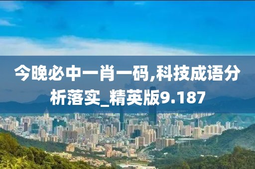 今晚必中一肖一码,科技成语分析落实_精英版9.187