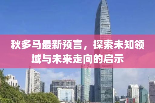 秋多马最新预言，探索未知领域与未来走向的启示