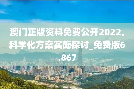 澳门正版资料免费公开2022,科学化方案实施探讨_免费版6.867