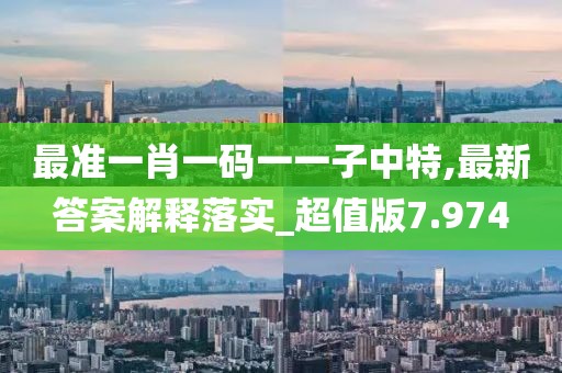 最准一肖一码一一子中特,最新答案解释落实_超值版7.974