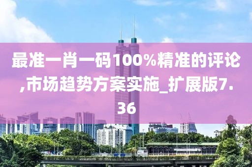最准一肖一码100%精准的评论,市场趋势方案实施_扩展版7.36
