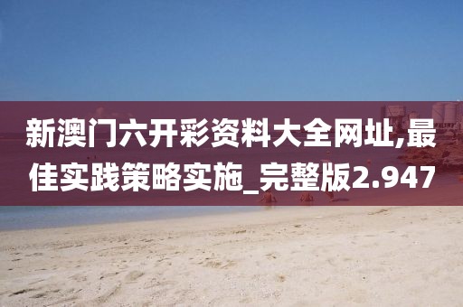 新澳门六开彩资料大全网址,最佳实践策略实施_完整版2.947